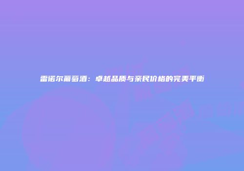 雷诺尔葡萄酒：卓越品质与亲民价格的完美平衡