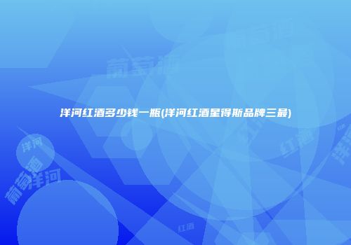 洋河红酒多少钱一瓶(洋河红酒星得斯品牌三最)