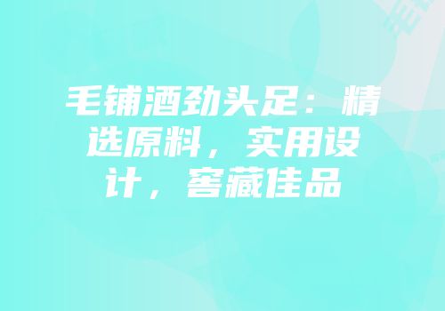 毛铺酒劲头足：精选原料，实用设计，窖藏佳品