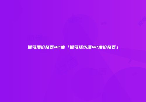 迎驾酒价格表42度「迎驾烧坊酒42度价格表」