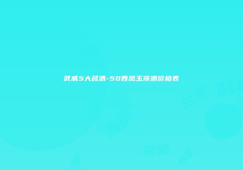 武威5大名酒-50西凤玉液酒价格表