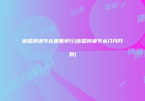 德国啤酒节在哪里举行(德国啤酒节从几月开始)