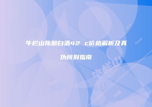 牛栏山陈酿白酒42 c价格解析及真伪辨别指南