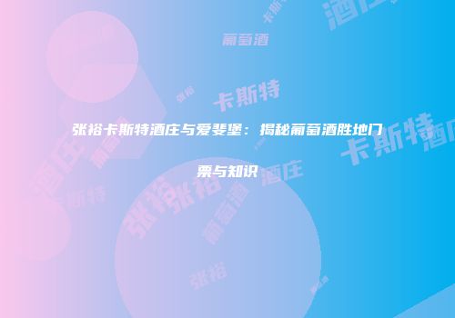 张裕卡斯特酒庄与爱斐堡：揭秘葡萄酒胜地门票与知识