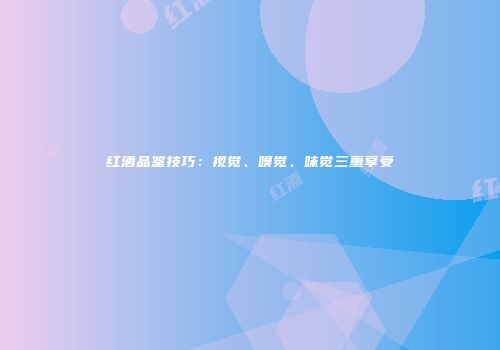 红酒品鉴技巧：视觉、嗅觉、味觉三重享受