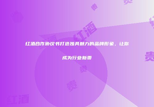 红酒合作协议书打造独具魅力的品牌形象，让你成为行业新贵