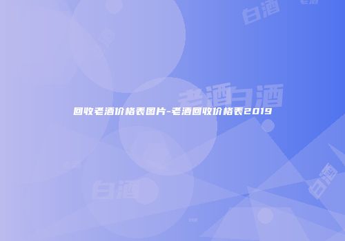 回收老酒价格表图片-老酒回收价格表2019