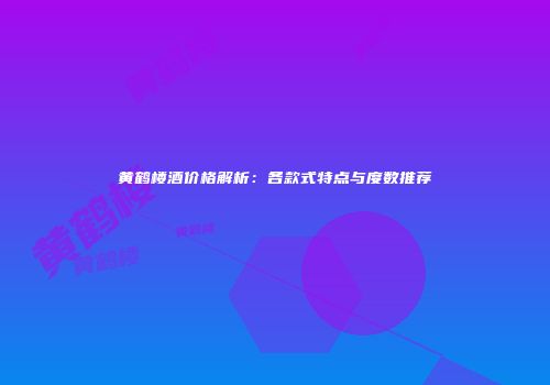 黄鹤楼酒价格解析：各款式特点与度数推荐