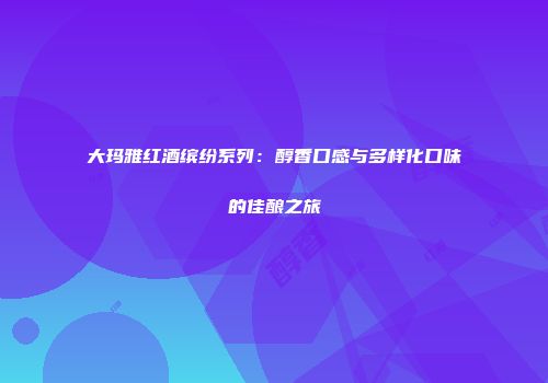 大玛雅红酒缤纷系列：醇香口感与多样化口味的佳酿之旅
