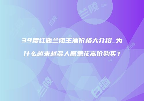 39度红瓶兰陵王酒价格大介绍_为什么越来越多人愿意花高价购买？