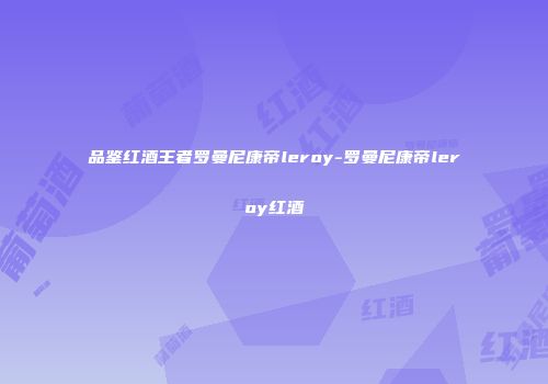 品鉴红酒王者罗曼尼康帝leroy-罗曼尼康帝leroy红酒