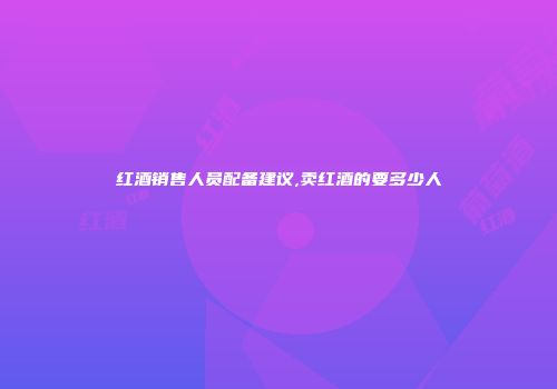 红酒销售人员配备建议,卖红酒的要多少人