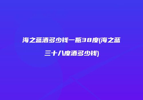 海之蓝酒多少钱一瓶38度(海之蓝三十八度酒多少钱)