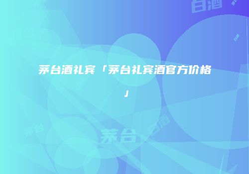 茅台酒礼宾「茅台礼宾酒官方价格」