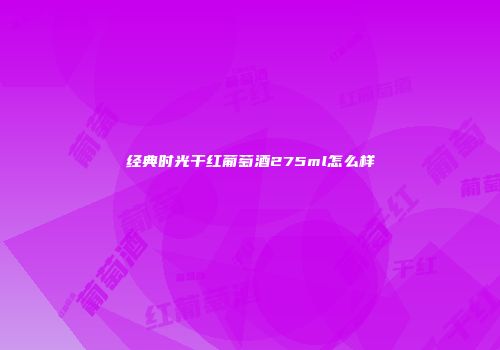 经典时光干红葡萄酒275ml怎么样