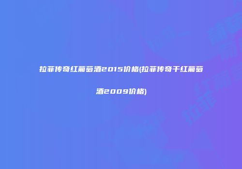 拉菲传奇红葡萄酒2015价格(拉菲传奇干红葡萄酒2009价格)