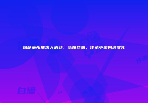 揭秘亳州成功人酒业：品味佳酿，传承中国白酒文化