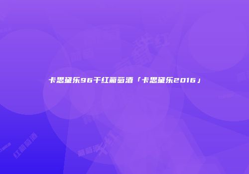 卡思黛乐96干红葡萄酒「卡思黛乐2016」