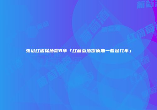 张裕红酒保质期8年「红葡萄酒保质期一般是几年」