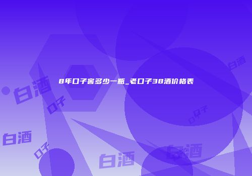 8年口子窖多少一瓶_老口子38酒价格表