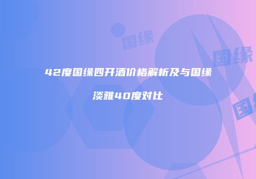 42度国缘四开酒价格解析及与国缘淡雅40度对比