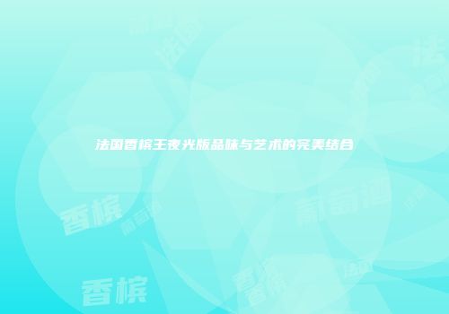 法国香槟王夜光版品味与艺术的完美结合