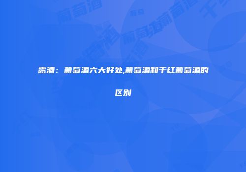 露酒：葡萄酒六大好处,葡萄酒和干红葡萄酒的区别