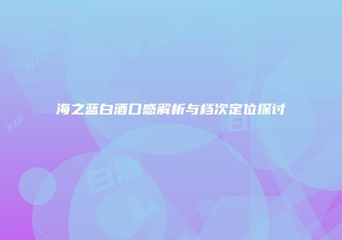 海之蓝白酒口感解析与档次定位探讨