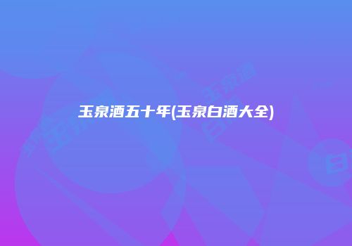玉泉酒五十年(玉泉白酒大全)