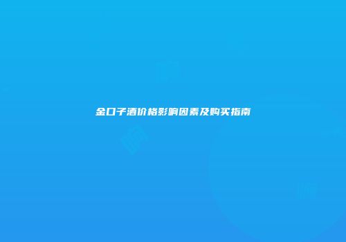 金口子酒价格影响因素及购买指南