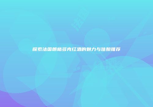 探索法国朗格多克红酒的魅力与佳酿推荐