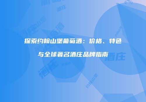 探索约翰山堡葡萄酒：价格、特色与全球著名酒庄品牌指南