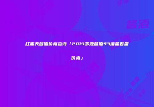 红瓶天酱酒价格查询「2019茅源酱酒53度酱香型价格」