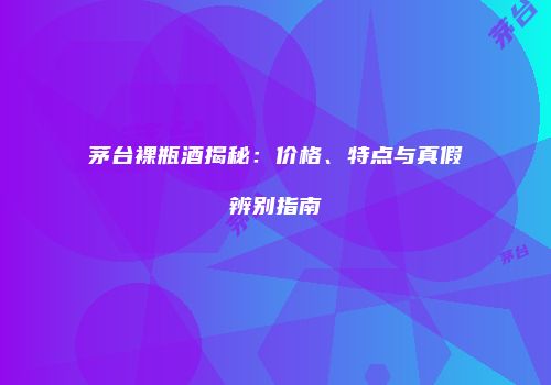 茅台裸瓶酒揭秘：价格、特点与真假辨别指南