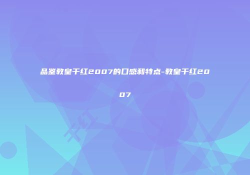 品鉴教皇干红2007的口感和特点-教皇干红2007