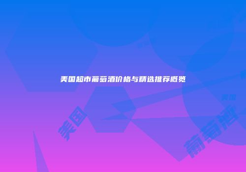 美国超市葡萄酒价格与精选推荐概览