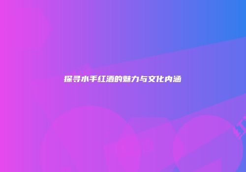 探寻水手红酒的魅力与文化内涵