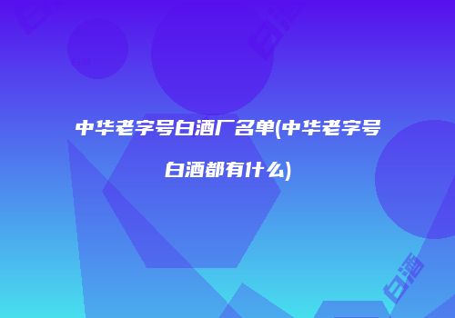 中华老字号白酒厂名单(中华老字号白酒都有什么)