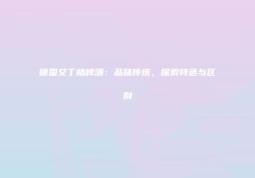 德国艾丁格啤酒：品味传统，探索特色与区别