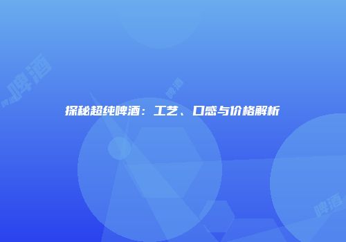 探秘超纯啤酒：工艺、口感与价格解析