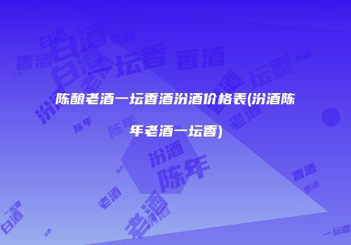陈酿老酒一坛香酒汾酒价格表(汾酒陈年老酒一坛香)