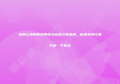 洛阳红酒销售招聘成功运营红酒品牌，你和洛阳红酒只差一个机会