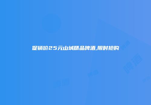 促销价25元山城精品啤酒,限时抢购