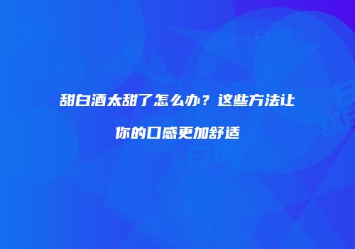 甜白酒太甜了怎么办？这些方法让你的口感更加舒适