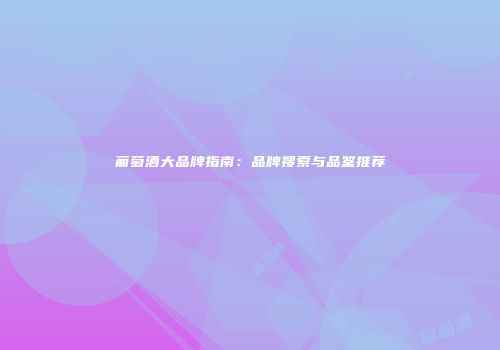 葡萄酒大品牌指南：品牌搜索与品鉴推荐