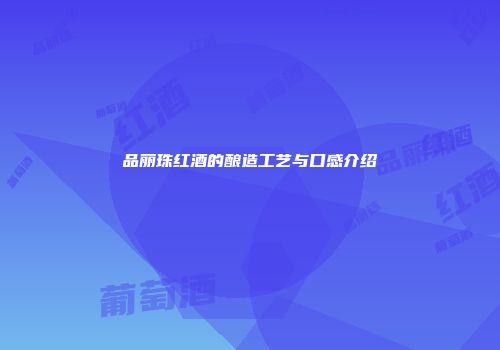 品丽珠红酒的酿造工艺与口感介绍