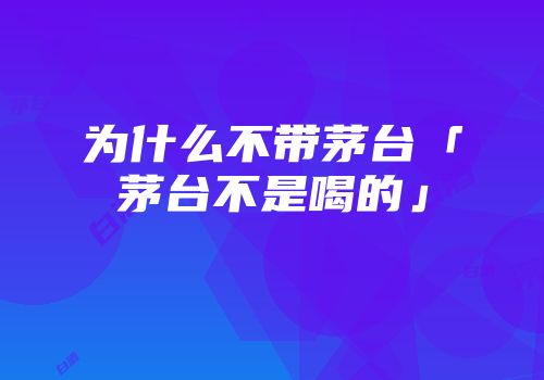 为什么不带茅台「茅台不是喝的」
