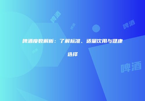 啤酒度数解析：了解标准、适量饮用与健康选择