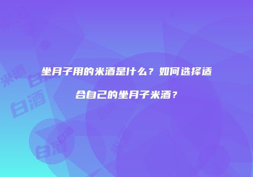 坐月子用的米酒是什么？如何选择适合自己的坐月子米酒？