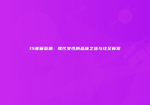 15度葡萄酒：现代女性的品味之选与社交新宠